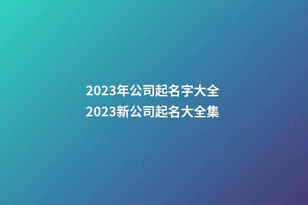 2023年公司起名字大全 2023新公司起名大全集-第1张-公司起名-玄机派